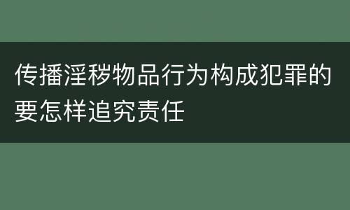 传播淫秽物品行为构成犯罪的要怎样追究责任