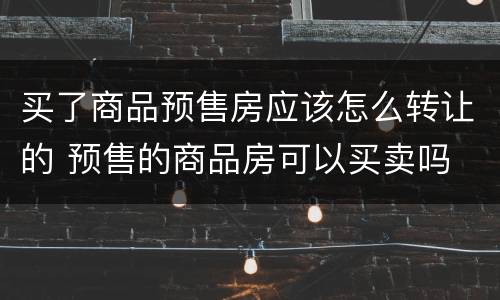 买了商品预售房应该怎么转让的 预售的商品房可以买卖吗