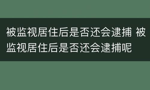 被监视居住后是否还会逮捕 被监视居住后是否还会逮捕呢