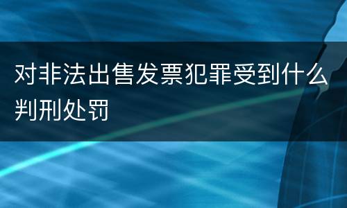 对非法出售发票犯罪受到什么判刑处罚