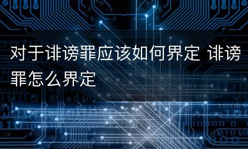 对于诽谤罪应该如何界定 诽谤罪怎么界定