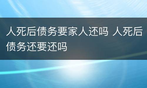 人死后债务要家人还吗 人死后债务还要还吗