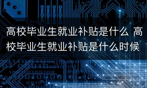 高校毕业生就业补贴是什么 高校毕业生就业补贴是什么时候发放