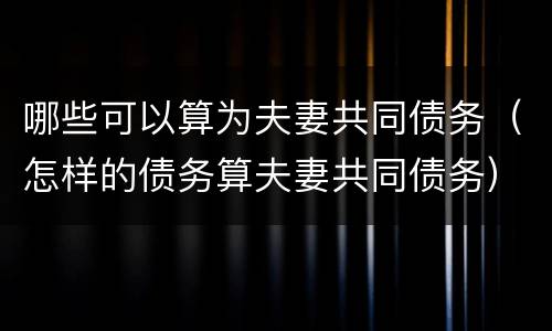 哪些可以算为夫妻共同债务（怎样的债务算夫妻共同债务）