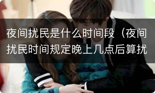 夜间扰民是什么时间段（夜间扰民时间规定晚上几点后算扰民）