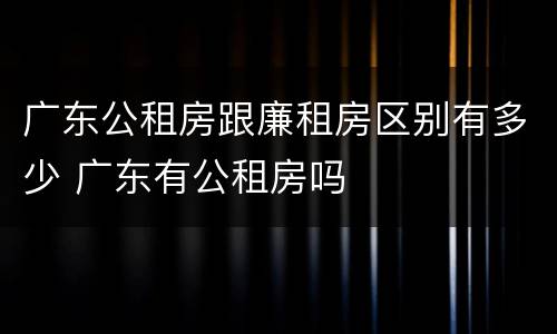 广东公租房跟廉租房区别有多少 广东有公租房吗