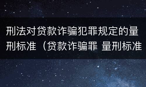 刑法对贷款诈骗犯罪规定的量刑标准（贷款诈骗罪 量刑标准）