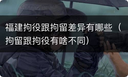 福建拘役跟拘留差异有哪些（拘留跟拘役有啥不同）