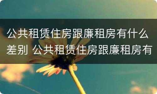 公共租赁住房跟廉租房有什么差别 公共租赁住房跟廉租房有什么差别吗