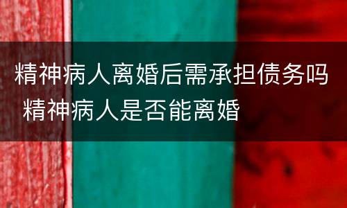 精神病人离婚后需承担债务吗 精神病人是否能离婚