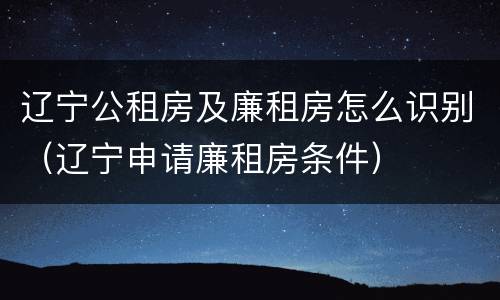 辽宁公租房及廉租房怎么识别（辽宁申请廉租房条件）