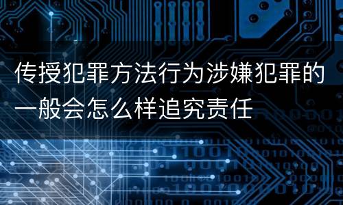 传授犯罪方法行为涉嫌犯罪的一般会怎么样追究责任
