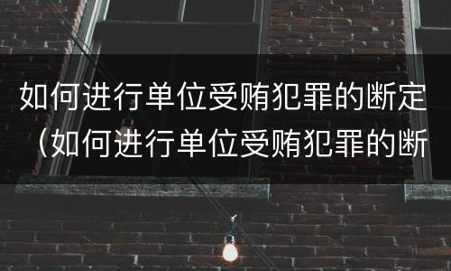 如何进行单位受贿犯罪的断定（如何进行单位受贿犯罪的断定）