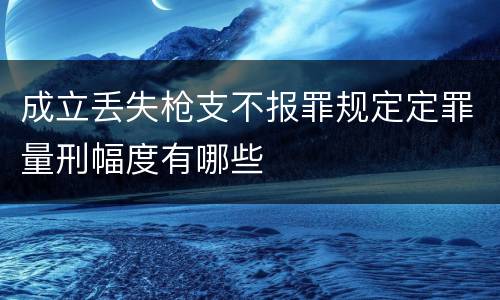 成立丢失枪支不报罪规定定罪量刑幅度有哪些