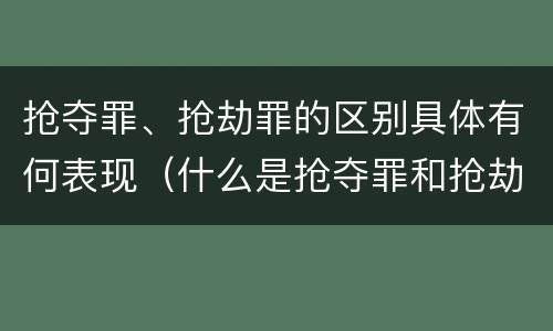 抢夺罪、抢劫罪的区别具体有何表现（什么是抢夺罪和抢劫罪）
