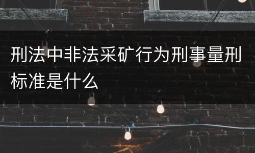 刑法中非法采矿行为刑事量刑标准是什么