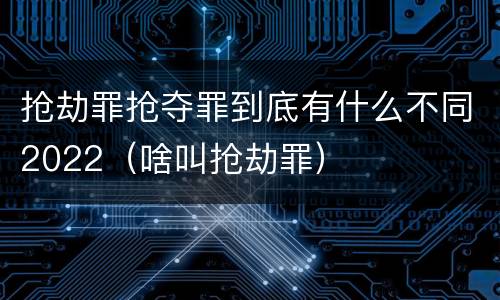 抢劫罪抢夺罪到底有什么不同2022（啥叫抢劫罪）