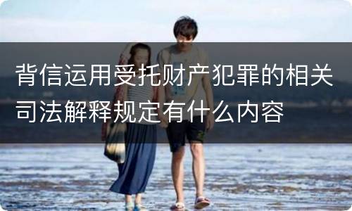 背信运用受托财产犯罪的相关司法解释规定有什么内容
