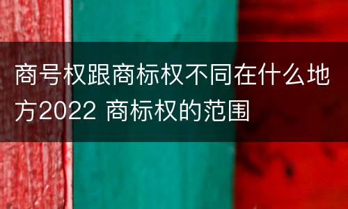 商号权跟商标权不同在什么地方2022 商标权的范围