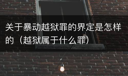 关于暴动越狱罪的界定是怎样的（越狱属于什么罪）