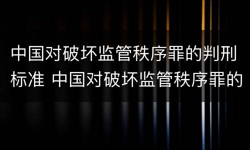 中国对破坏监管秩序罪的判刑标准 中国对破坏监管秩序罪的判刑标准是多少