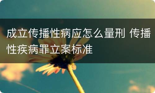 成立传播性病应怎么量刑 传播性疾病罪立案标准