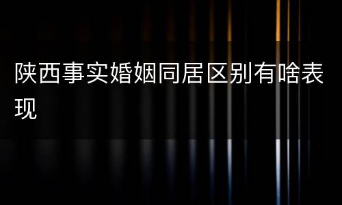 陕西事实婚姻同居区别有啥表现