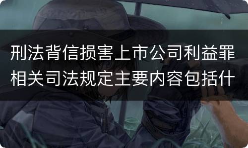 刑法背信损害上市公司利益罪相关司法规定主要内容包括什么