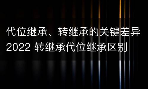 代位继承、转继承的关键差异2022 转继承代位继承区别