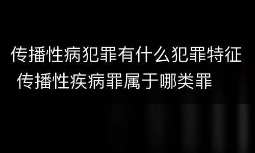 传播性病犯罪有什么犯罪特征 传播性疾病罪属于哪类罪