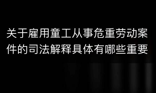 关于雇用童工从事危重劳动案件的司法解释具体有哪些重要内容