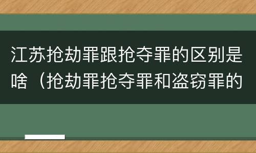 江苏抢劫罪跟抢夺罪的区别是啥（抢劫罪抢夺罪和盗窃罪的区别）