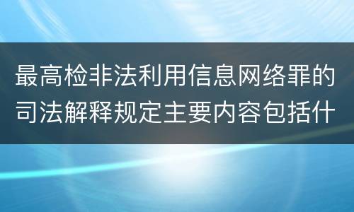 最高检非法利用信息网络罪的司法解释规定主要内容包括什么