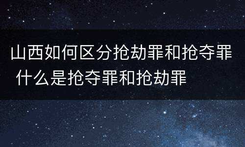 山西如何区分抢劫罪和抢夺罪 什么是抢夺罪和抢劫罪