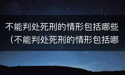 不能判处死刑的情形包括哪些（不能判处死刑的情形包括哪些内容）