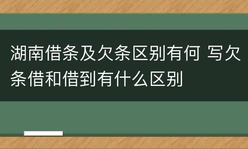 湖南借条及欠条区别有何 写欠条借和借到有什么区别