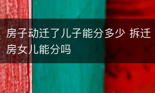 房子动迁了儿子能分多少 拆迁房女儿能分吗