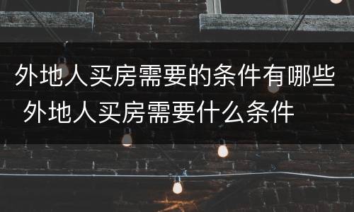 外地人买房需要的条件有哪些 外地人买房需要什么条件