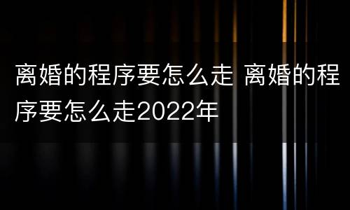 离婚的程序要怎么走 离婚的程序要怎么走2022年
