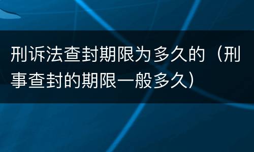 刑诉法查封期限为多久的（刑事查封的期限一般多久）
