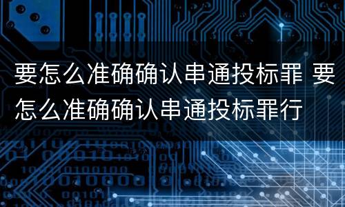 要怎么准确确认串通投标罪 要怎么准确确认串通投标罪行
