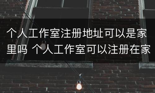 个人工作室注册地址可以是家里吗 个人工作室可以注册在家里吗