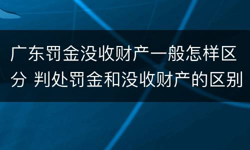 广东罚金没收财产一般怎样区分 判处罚金和没收财产的区别