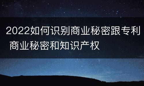 2022如何识别商业秘密跟专利 商业秘密和知识产权
