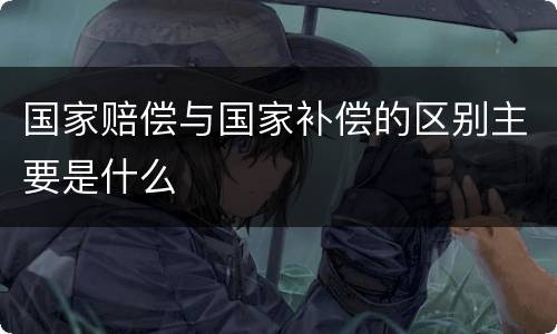 国家赔偿与国家补偿的区别主要是什么