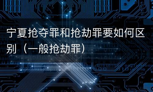 宁夏抢夺罪和抢劫罪要如何区别（一般抢劫罪）