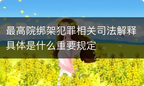 最高院绑架犯罪相关司法解释具体是什么重要规定