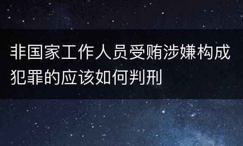 非国家工作人员受贿涉嫌构成犯罪的应该如何判刑