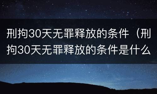 刑拘30天无罪释放的条件（刑拘30天无罪释放的条件是什么）
