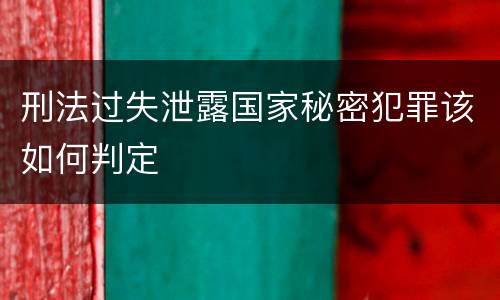 刑法过失泄露国家秘密犯罪该如何判定